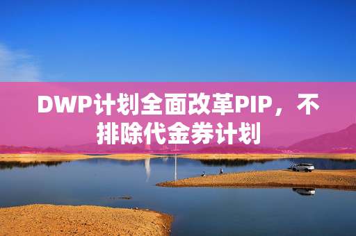 DWP计划全面改革PIP，不排除代金券计划