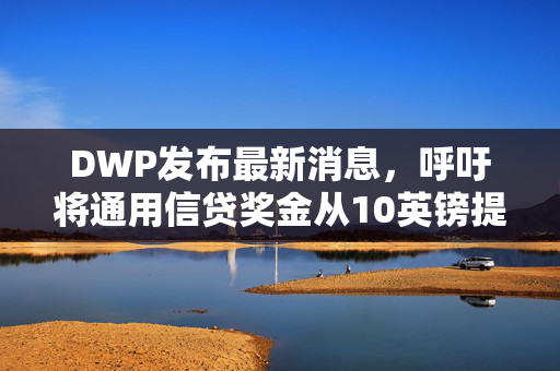 DWP发布最新消息，呼吁将通用信贷奖金从10英镑提高到327英镑