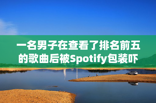 一名男子在查看了排名前五的歌曲后被Spotify包装吓坏了，并得到了令人讨厌的惊喜