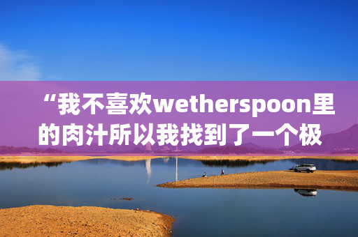 “我不喜欢wetherspoon里的肉汁所以我找到了一个极端的方法来解决这个问题”