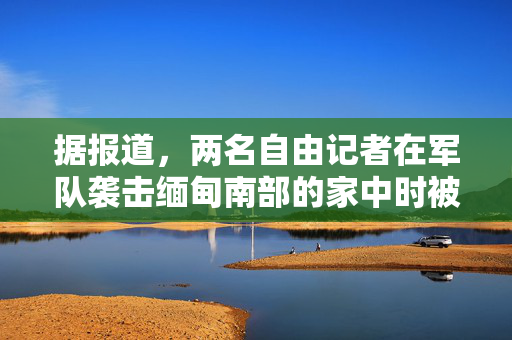 据报道，两名自由记者在军队袭击缅甸南部的家中时被游击队杀害