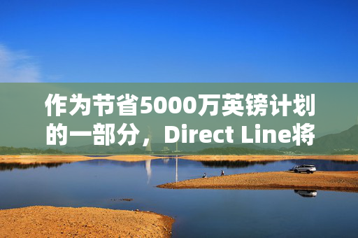 作为节省5000万英镑计划的一部分，Direct Line将裁减约550个职位