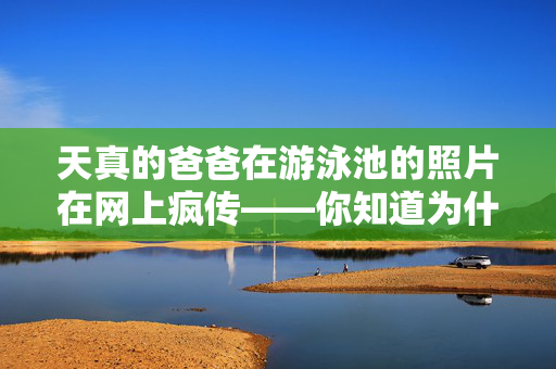 天真的爸爸在游泳池的照片在网上疯传——你知道为什么吗？