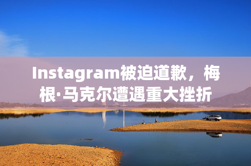 Instagram被迫道歉，梅根·马克尔遭遇重大挫折