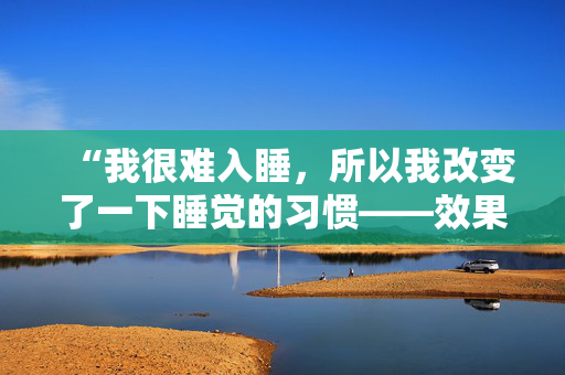 “我很难入睡，所以我改变了一下睡觉的习惯——效果很好。”