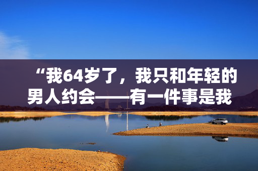 “我64岁了，我只和年轻的男人约会——有一件事是我这个年纪的男人做不到的。”