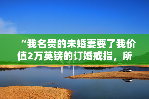 “我名贵的未婚妻要了我价值2万英镑的订婚戒指，所以我给了她一个教训。”