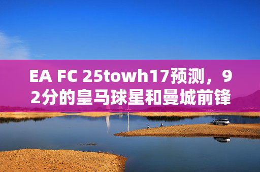 EA FC 25towh17预测，92分的皇马球星和曼城前锋