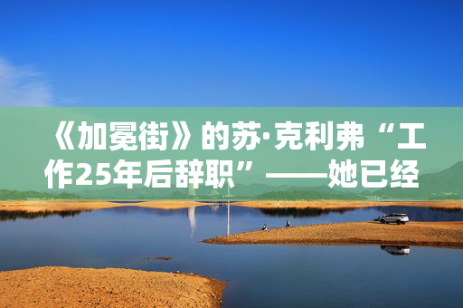 《加冕街》的苏·克利弗“工作25年后辞职”——她已经有了新工作