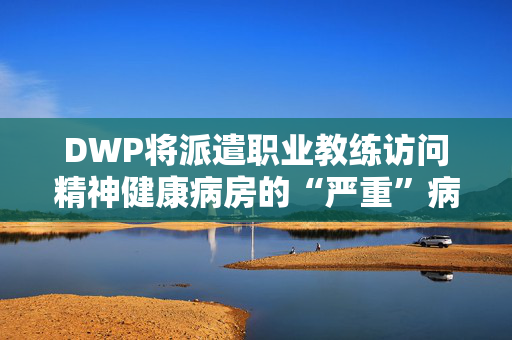 DWP将派遣职业教练访问精神健康病房的“严重”病人