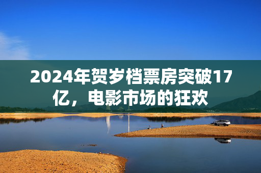 2024年贺岁档票房突破17亿，电影市场的狂欢