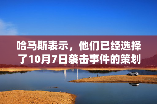 哈马斯表示，他们已经选择了10月7日袭击事件的策划者叶海亚·辛瓦尔(Yahya Sinwar)作为新的领导人