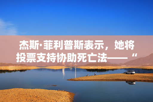 杰斯·菲利普斯表示，她将投票支持协助死亡法——“我亲眼目睹人们痛苦地死去。”