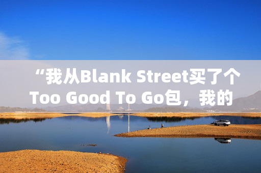 “我从Blank Street买了个Too Good To Go包，我的钱翻了三倍。”