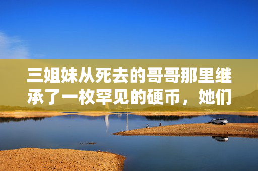 三姐妹从死去的哥哥那里继承了一枚罕见的硬币，她们不敢相信它的价值