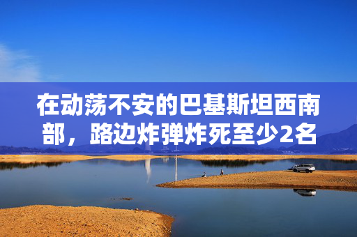 在动荡不安的巴基斯坦西南部，路边炸弹炸死至少2名儿童，炸伤15人