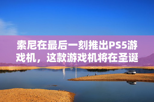 索尼在最后一刻推出PS5游戏机，这款游戏机将在圣诞节前到货——如果你赶时间的话