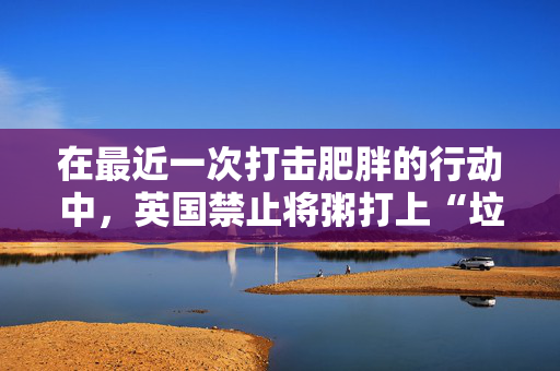 在最近一次打击肥胖的行动中，英国禁止将粥打上“垃圾食品”的标签