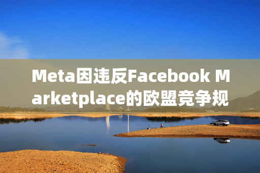 Meta因违反Facebook Marketplace的欧盟竞争规则而被罚款6.6亿英镑