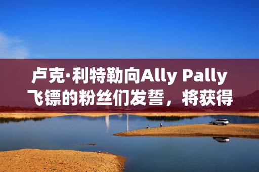 卢克·利特勒向Ally Pally飞镖的粉丝们发誓，将获得6万英镑的奖金