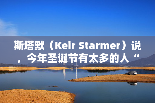 斯塔默（Keir Starmer）说，今年圣诞节有太多的人“处于住房危机的边缘”