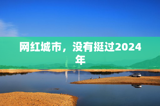 网红城市，没有挺过2024年