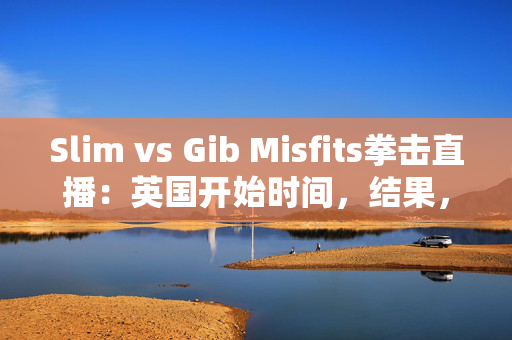 Slim vs Gib Misfits拳击直播：英国开始时间，结果，流和战斗卡